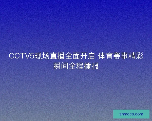 CCTV5现场直播全面开启 体育赛事精彩瞬间全程播报