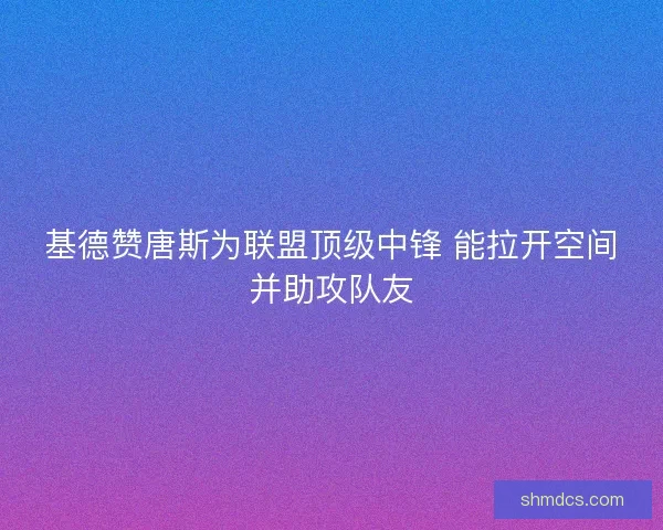 基德赞唐斯为联盟顶级中锋 能拉开空间并助攻队友 基德赞唐斯为联盟顶级中锋 能拉开空间并助攻队友