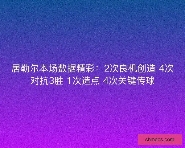 居勒尔本场数据精彩：2次良机创造 4次对抗3胜 1次造点 4次关键传球