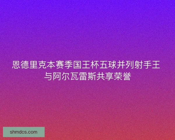 恩德里克本赛季国王杯五球并列射手王 与阿尔瓦雷斯共享荣誉