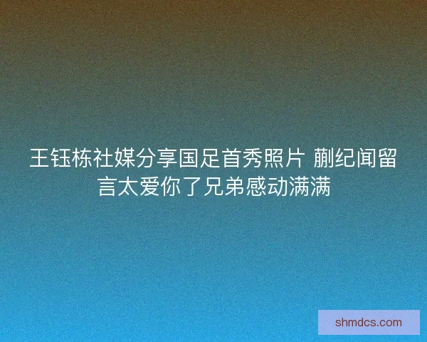 王钰栋社媒分享国足首秀照片 蒯纪闻留言太爱你了兄弟感动满满 王钰栋社媒分享国足首秀照片 蒯纪闻留言太爱你了兄弟感动满满
