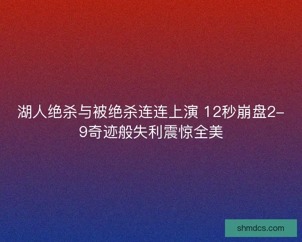 湖人绝杀与被绝杀连连上演 12秒崩盘2-9奇迹般失利震惊全美 湖人绝杀与被绝杀连连上演 12秒崩盘2-9奇迹般失利震惊全美