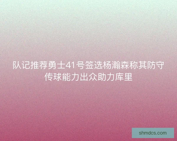 队记推荐勇士41号签选杨瀚森称其防守传球能力出众助力库里 队记推荐勇士41号签选杨瀚森称其防守传球能力出众助力库里