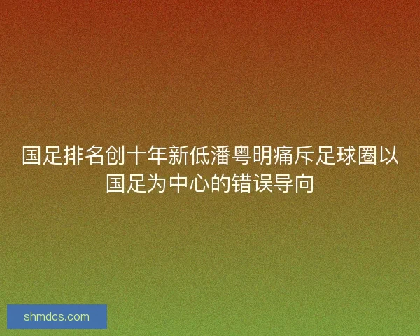 国足排名创十年新低潘粤明痛斥足球圈以国足为中心的错误导向