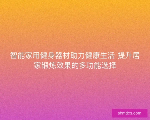 智能家用健身器材助力健康生活 提升居家锻炼效果的多功能选择