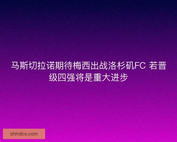 马斯切拉诺期待梅西出战洛杉矶FC 若晋级四强将是重大进步