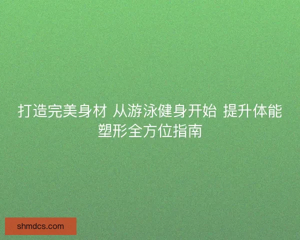 打造完美身材 从游泳健身开始 提升体能塑形全方位指南 打造完美身材 从游泳健身开始 提升体能塑形全方位指南