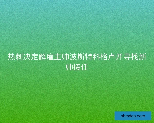 热刺决定解雇主帅波斯特科格卢并寻找新帅接任
