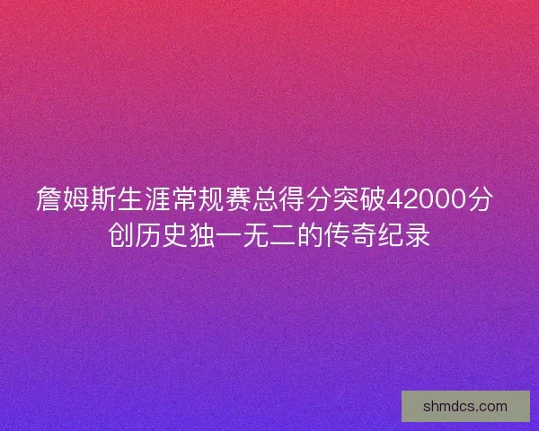 詹姆斯生涯常规赛总得分突破42000分 创历史独一无二的传奇纪录