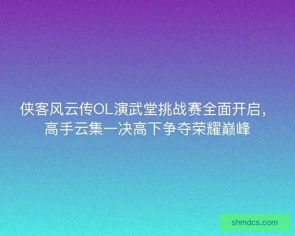 侠客风云传OL演武堂挑战赛全面开启,高手云集一决高下争夺荣耀巅峰 侠客风云传OL演武堂挑战赛全面开启,高手云集一决高下争夺荣耀巅峰