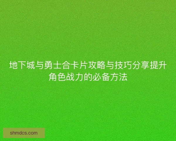 地下城与勇士合卡片攻略与技巧分享提升角色战力的必备方法