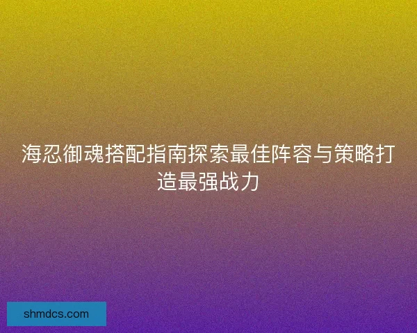 海忍御魂搭配指南探索最佳阵容与策略打造最强战力