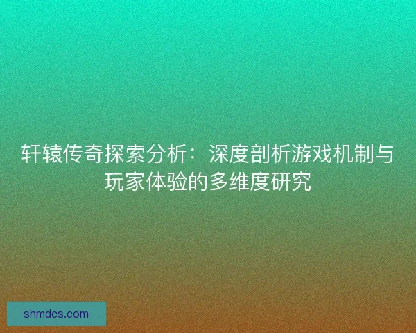 轩辕传奇探索分析：深度剖析游戏机制与玩家体验的多维度研究