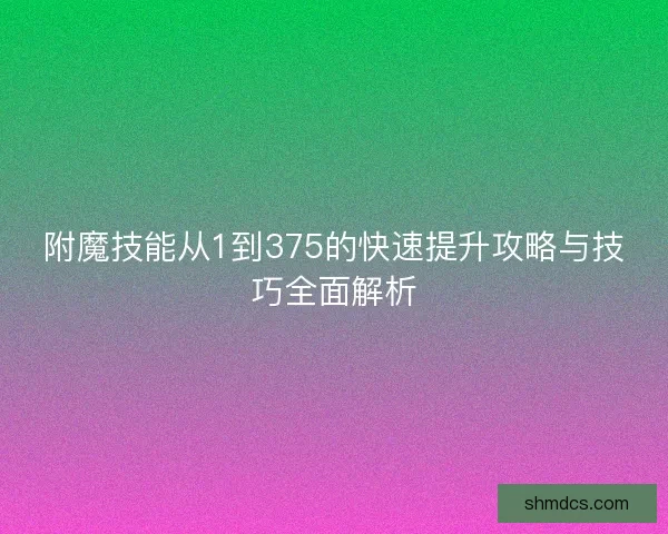 附魔技能从1到375的快速提升攻略与技巧全面解析