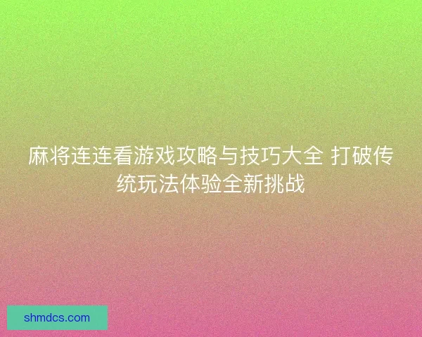 麻将连连看游戏攻略与技巧大全 打破传统玩法体验全新挑战