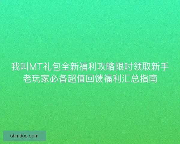 我叫MT礼包全新福利攻略限时领取新手老玩家必备超值回馈福利汇总指南
