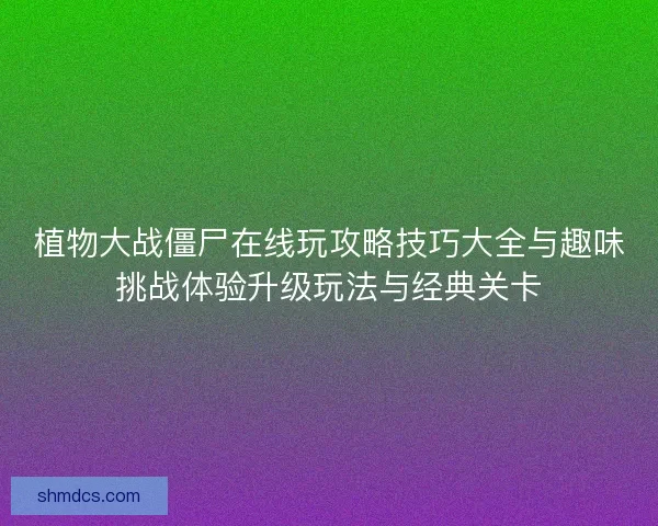 植物大战僵尸在线玩攻略技巧大全与趣味挑战体验升级玩法与经典关卡