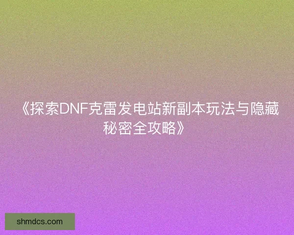 《探索DNF克雷发电站新副本玩法与隐藏秘密全攻略》 《探索DNF克雷发电站新副本玩法与隐藏秘密全攻略》