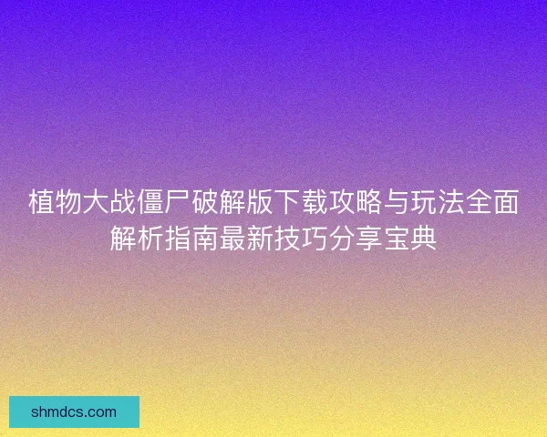 植物大战僵尸破解版下载攻略与玩法全面解析指南最新技巧分享宝典