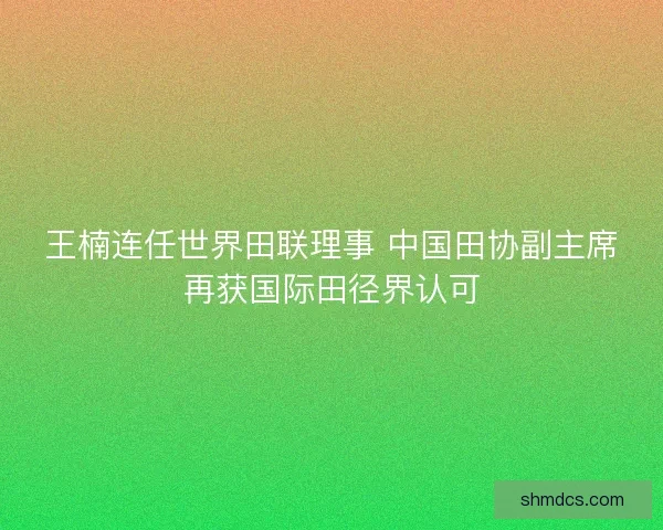 王楠连任世界田联理事 中国田协副主席再获国际田径界认可