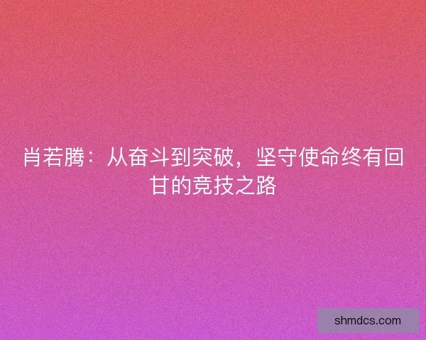 肖若腾：从奋斗到突破，坚守使命终有回甘的竞技之路