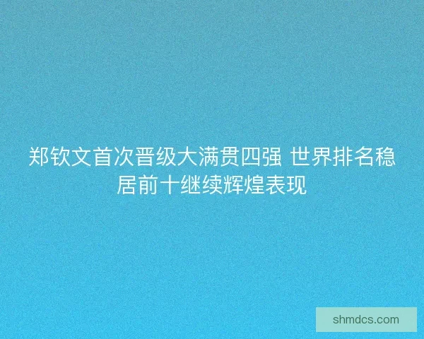 郑钦文首次晋级大满贯四强 世界排名稳居前十继续辉煌表现 郑钦文首次晋级大满贯四强 世界排名稳居前十继续辉煌表现