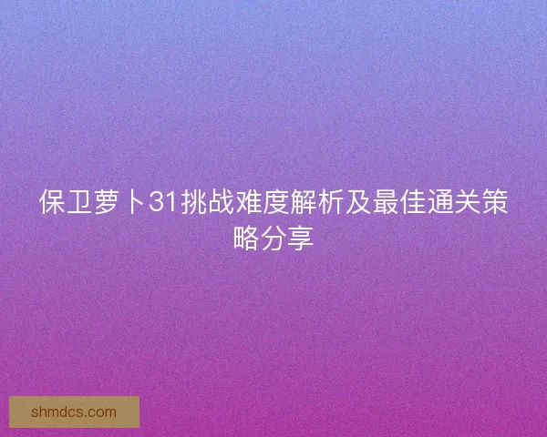 保卫萝卜31挑战难度解析及最佳通关策略分享