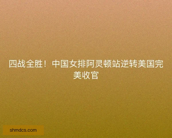 四战全胜！中国女排阿灵顿站逆转美国完美收官