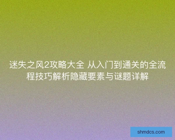 迷失之风2攻略大全 从入门到通关的全流程技巧解析隐藏要素与谜题详解 迷失之风2攻略大全 从入门到通关的全流程技巧解析隐藏要素与谜题详解