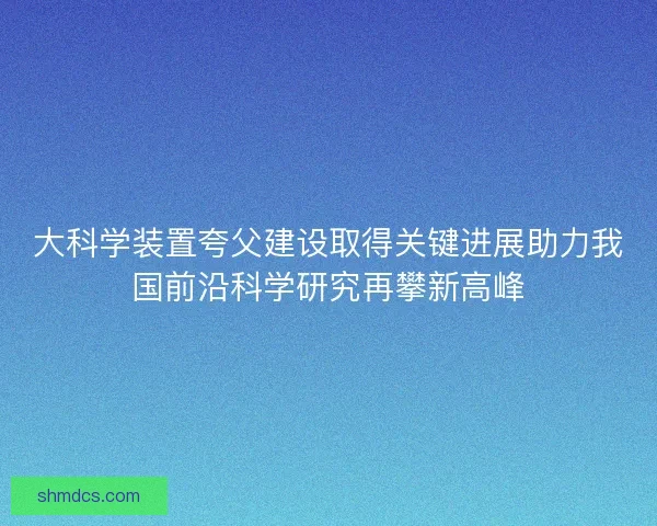 大科学装置夸父建设取得关键进展助力我国前沿科学研究再攀新高峰