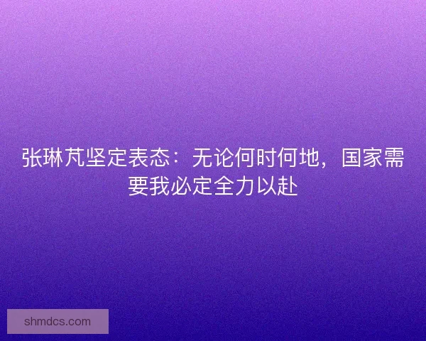 张琳芃坚定表态：无论何时何地，国家需要我必定全力以赴