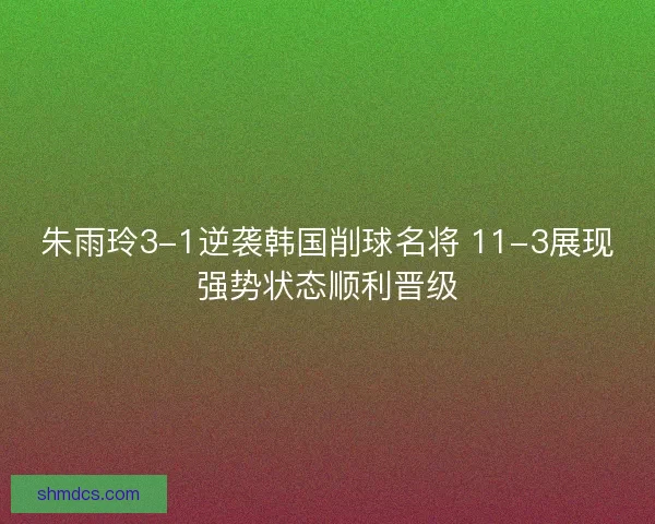 朱雨玲3-1逆袭韩国削球名将 11-3展现强势状态顺利晋级 朱雨玲3-1逆袭韩国削球名将 11-3展现强势状态顺利晋级