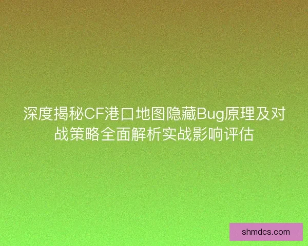 深度揭秘CF港口地图隐藏Bug原理及对战策略全面解析实战影响评估 深度揭秘CF港口地图隐藏Bug原理及对战策略全面解析实战影响评估