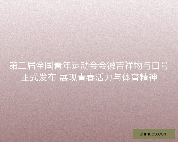 第二届全国青年运动会会徽吉祥物与口号正式发布 展现青春活力与体育精神 第二届全国青年运动会会徽吉祥物与口号正式发布 展现青春活力与体育精神