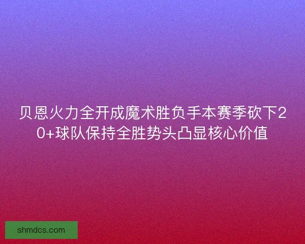 贝恩火力全开成魔术胜负手本赛季砍下20+球队保持全胜势头凸显核心价值 贝恩火力全开成魔术胜负手本赛季砍下20+球队保持全胜势头凸显核心价值