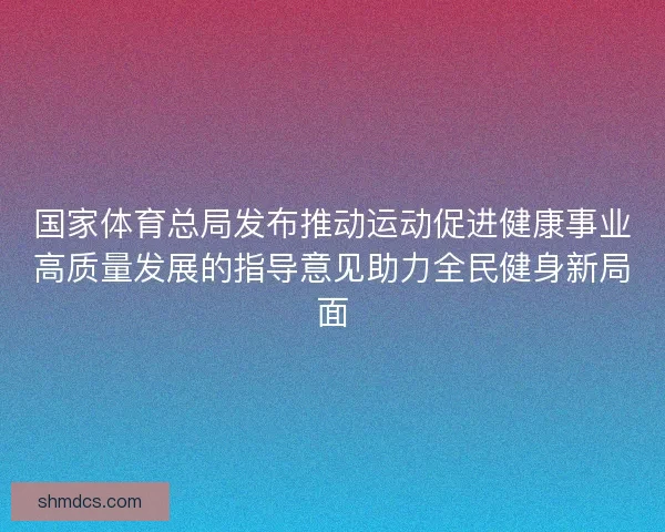 国家体育总局发布推动运动促进健康事业高质量发展的指导意见助力全民健身新局面 国家体育总局发布推动运动促进健康事业高质量发展的指导意见助力全民健身新局面