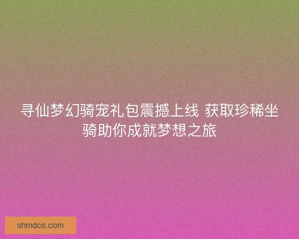 寻仙梦幻骑宠礼包震撼上线 获取珍稀坐骑助你成就梦想之旅 寻仙梦幻骑宠礼包震撼上线 获取珍稀坐骑助你成就梦想之旅