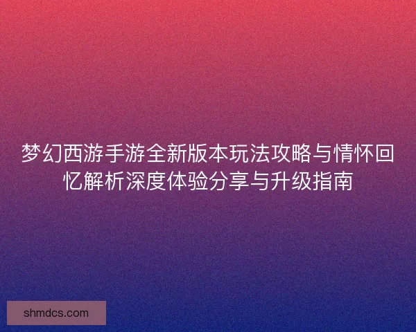 梦幻西游手游全新版本玩法攻略与情怀回忆解析深度体验分享与升级指南 梦幻西游手游全新版本玩法攻略与情怀回忆解析深度体验分享与升级指南