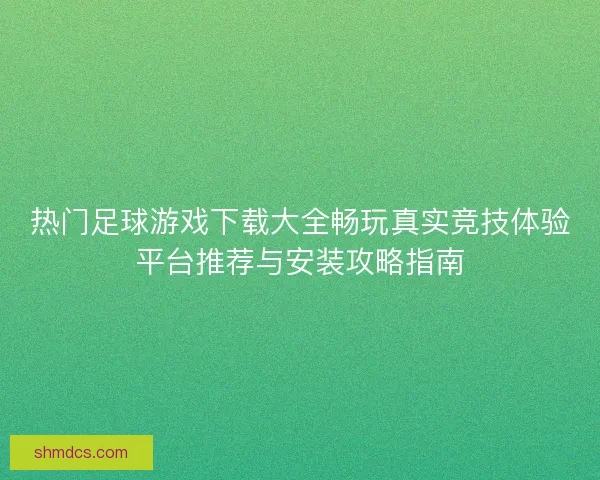 热门足球游戏下载大全畅玩真实竞技体验平台推荐与安装攻略指南 热门足球游戏下载大全畅玩真实竞技体验平台推荐与安装攻略指南