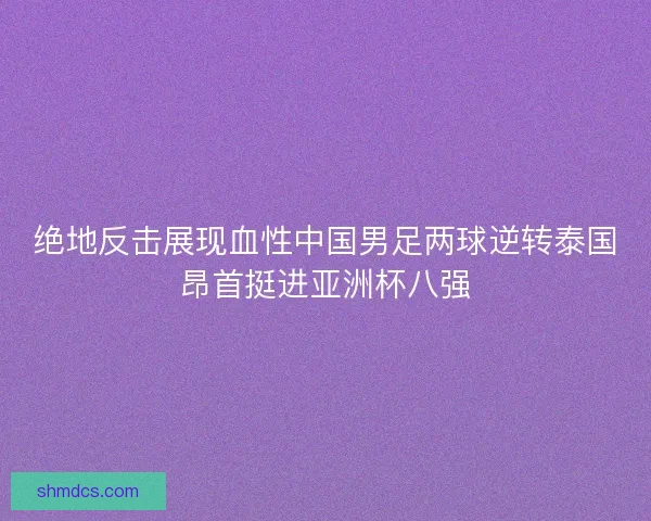 绝地反击展现血性中国男足两球逆转泰国昂首挺进亚洲杯八强 绝地反击展现血性中国男足两球逆转泰国昂首挺进亚洲杯八强