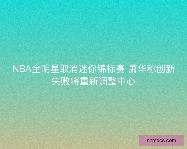 NBA全明星取消迷你锦标赛 萧华称创新失败将重新调整中心 NBA全明星取消迷你锦标赛 萧华称创新失败将重新调整中心
