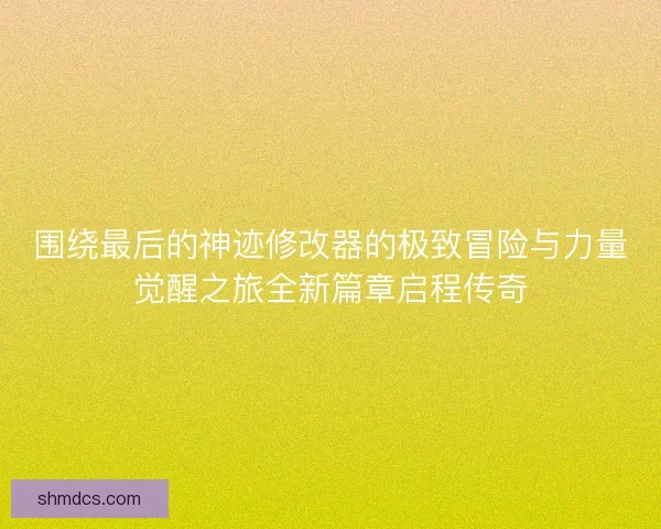 围绕最后的神迹修改器的极致冒险与力量觉醒之旅全新篇章启程传奇