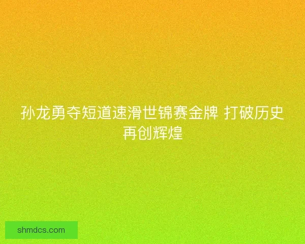 孙龙勇夺短道速滑世锦赛金牌 打破历史再创辉煌