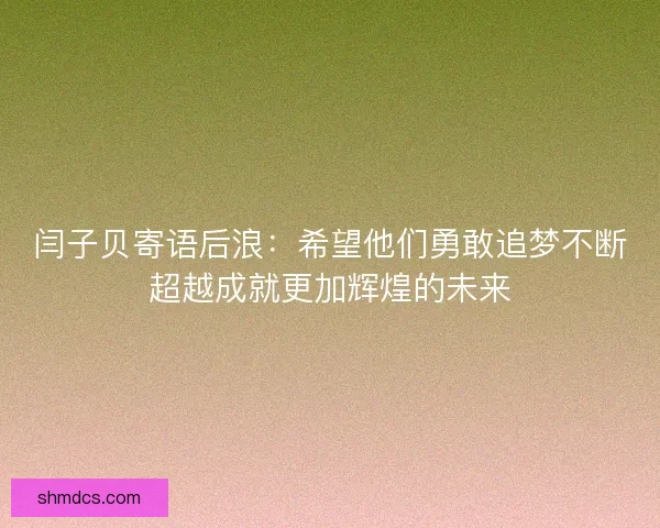 闫子贝寄语后浪：希望他们勇敢追梦不断超越成就更加辉煌的未来