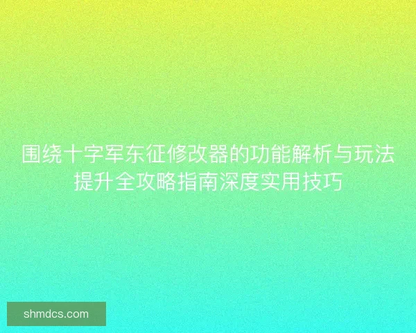 围绕十字军东征修改器的功能解析与玩法提升全攻略指南深度实用技巧 围绕十字军东征修改器的功能解析与玩法提升全攻略指南深度实用技巧