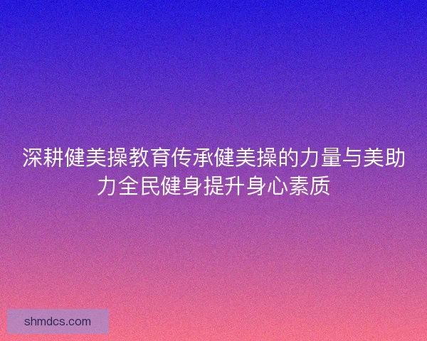 深耕健美操教育传承健美操的力量与美助力全民健身提升身心素质 深耕健美操教育传承健美操的力量与美助力全民健身提升身心素质