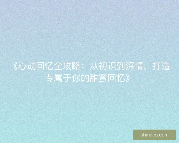 《心动回忆全攻略:从初识到深情,打造专属于你的甜蜜回忆》 《心动回忆全攻略:从初识到深情,打造专属于你的甜蜜回忆》
