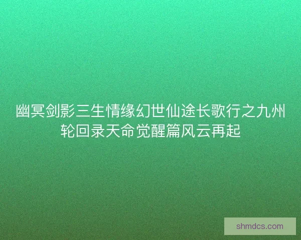 幽冥剑影三生情缘幻世仙途长歌行之九州轮回录天命觉醒篇风云再起 幽冥剑影三生情缘幻世仙途长歌行之九州轮回录天命觉醒篇风云再起