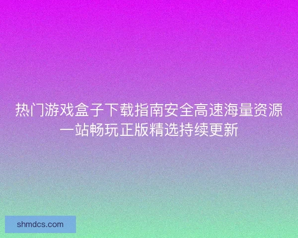 热门游戏盒子下载指南安全高速海量资源一站畅玩正版精选持续更新 热门游戏盒子下载指南安全高速海量资源一站畅玩正版精选持续更新