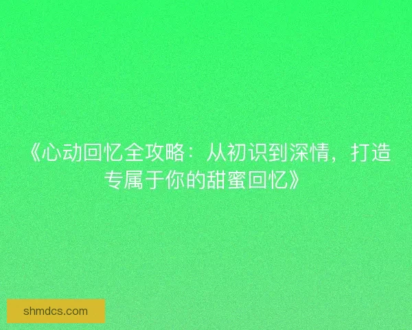 《心动回忆全攻略:从初识到深情,打造专属于你的甜蜜回忆》 《心动回忆全攻略:从初识到深情,打造专属于你的甜蜜回忆》